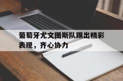 雷速体育电脑版官网-葡萄牙尤文图斯队踢出精彩表现，齐心协力的简单介绍