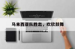 雷速体育比分官网直播-马来西亚队胜出，欢欣鼓舞的简单介绍