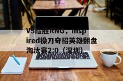雷速体育网页版-V5险胜RNG，Inspired操刀奇招英雄翻盘淘汰赛2:0（深圳）